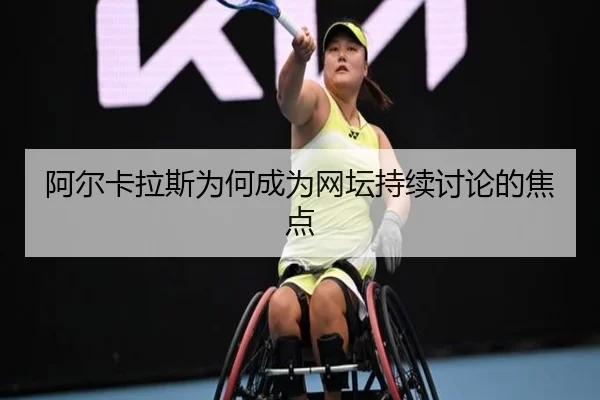 阿尔卡拉斯为何成为网坛持续讨论的焦点